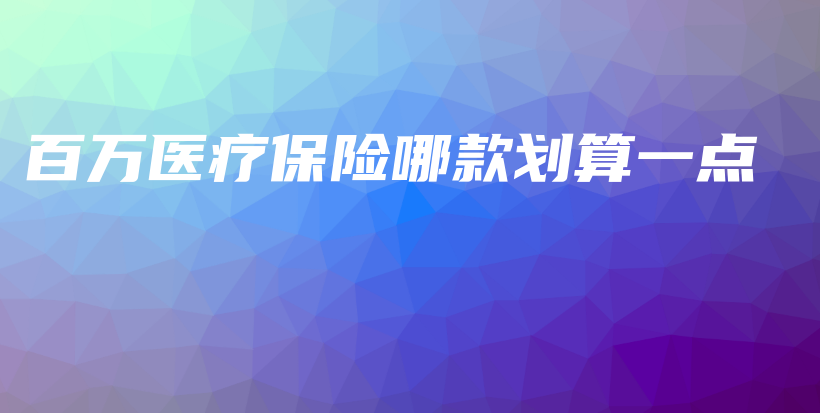 百万医疗保险哪款划算一点-保点通