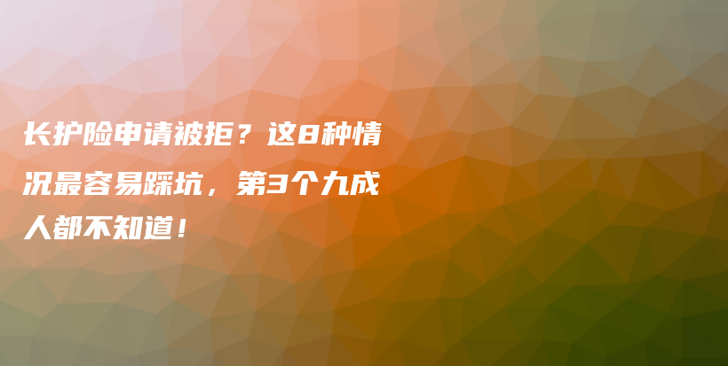 长护险申请被拒?这8种情况最容易踩坑,第3个九成人都不知道!-保点通