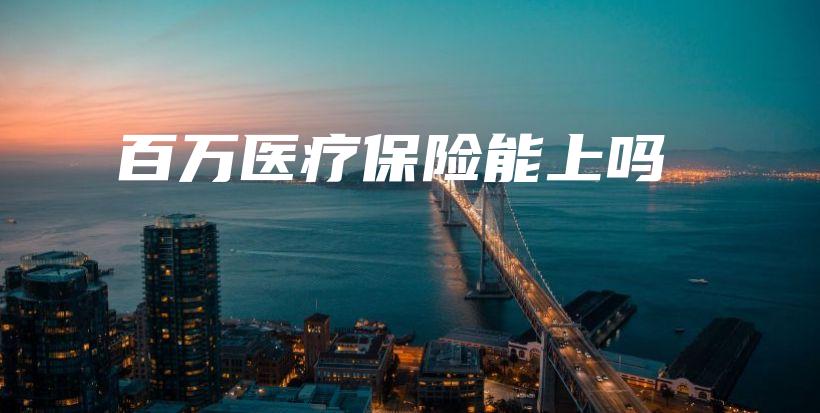 百万医疗保险能上吗-保点通