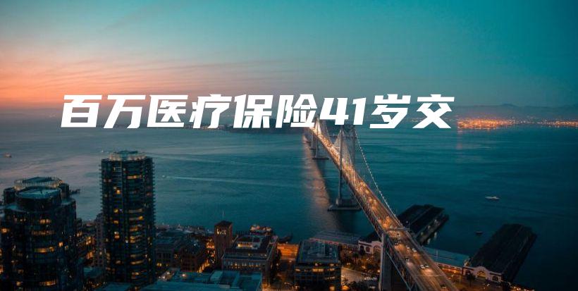 百万医疗保险41岁交-保点通
