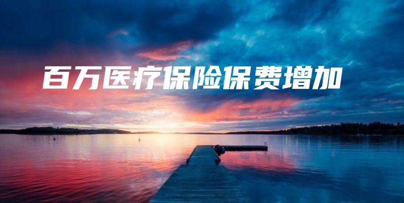 百万医疗保险保费增加-保点通