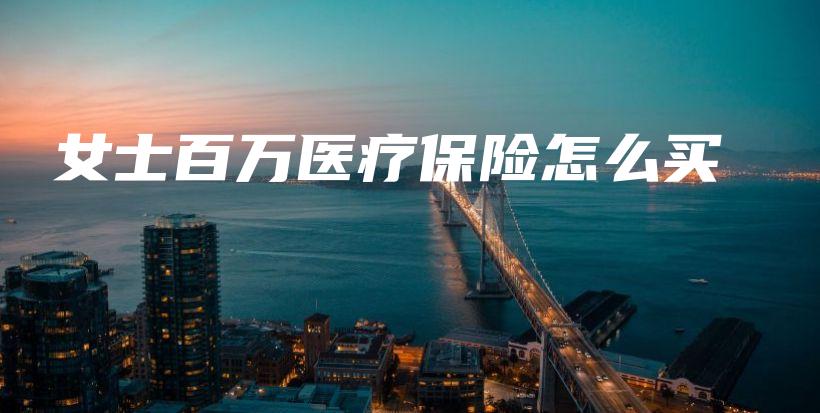 女士百万医疗保险怎么买-保点通