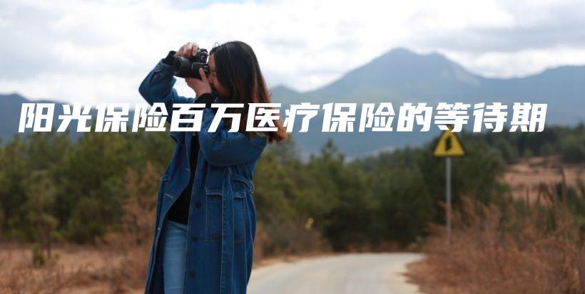 阳光保险百万医疗保险的等待期-保点通