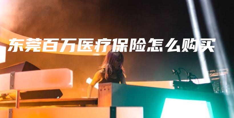 东莞百万医疗保险怎么购买-保点通