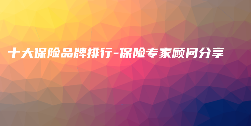 十大保险品牌排行-保险专家顾问分享-保点通