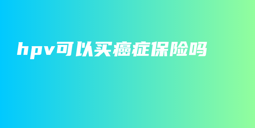 hpv可以买癌症保险吗-保点通