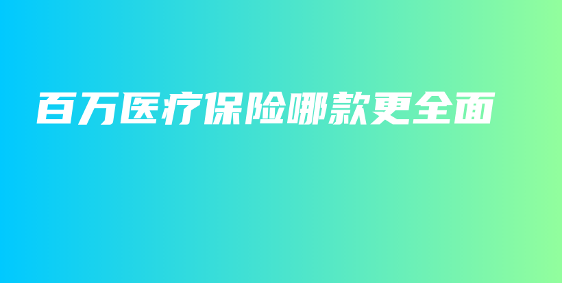 百万医疗保险哪款更全面-保点通
