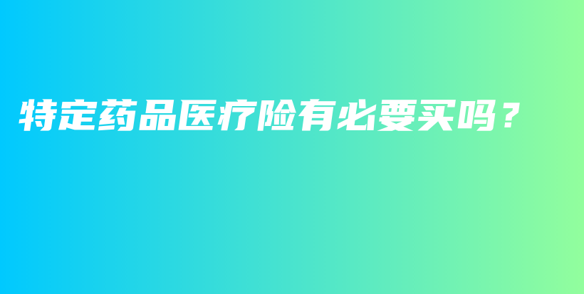 特定药品医疗险有必要买吗？-保点通