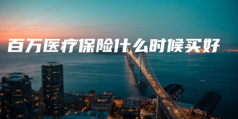 百万医疗保险什么时候买好-保点通