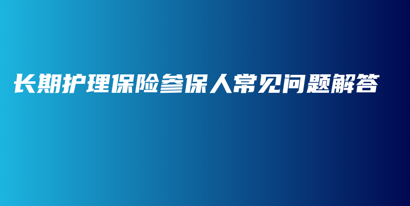 长期护理保险参保人常见问题解答-保点通