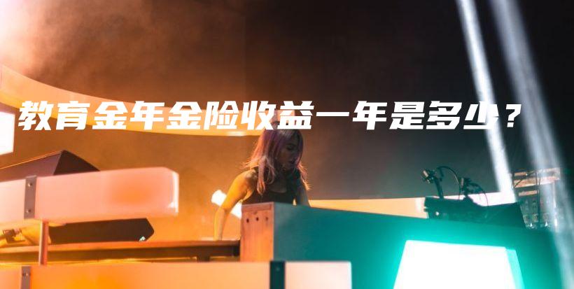 教育金年金险收益一年是多少？-保点通
