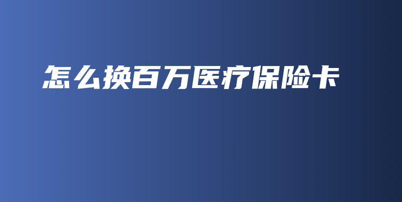 怎么换百万医疗保险卡-保点通