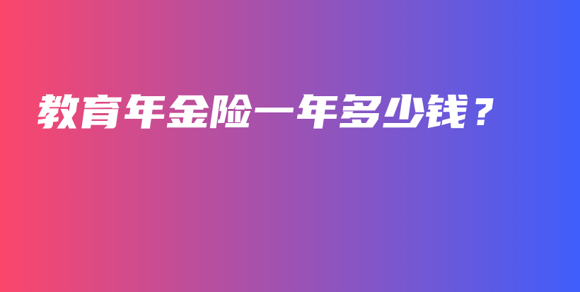 教育年金险一年多少钱？-保点通