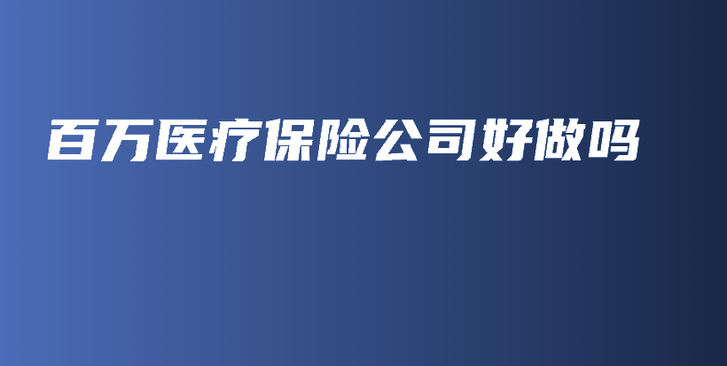 百万医疗保险公司好做吗-保点通