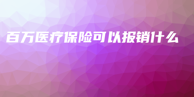 百万医疗保险可以报销什么-保点通