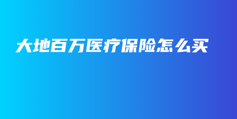 大地百万医疗保险怎么买-保点通