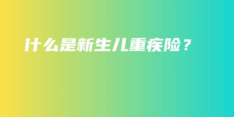 什么是新生儿重疾险？-保点通