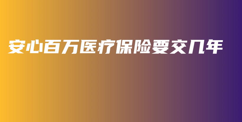 安心百万医疗保险要交几年-保点通