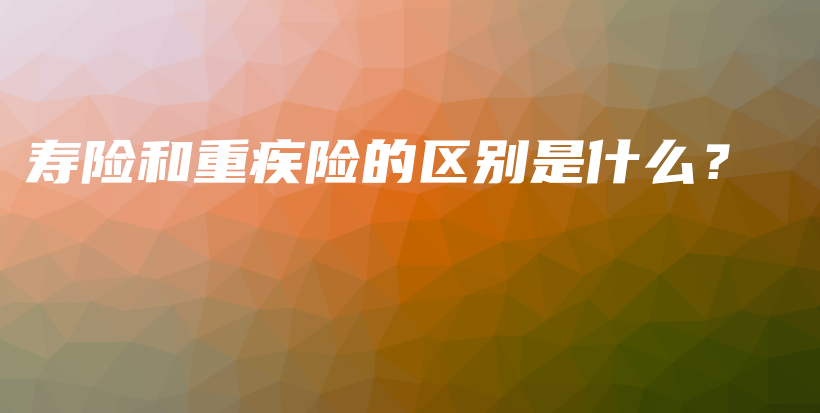 寿险和重疾险的区别是什么？-保点通