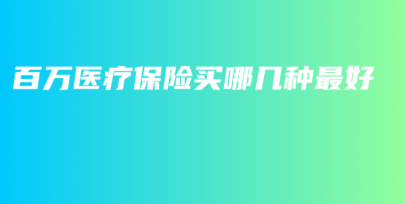 百万医疗保险买哪几种最好-保点通