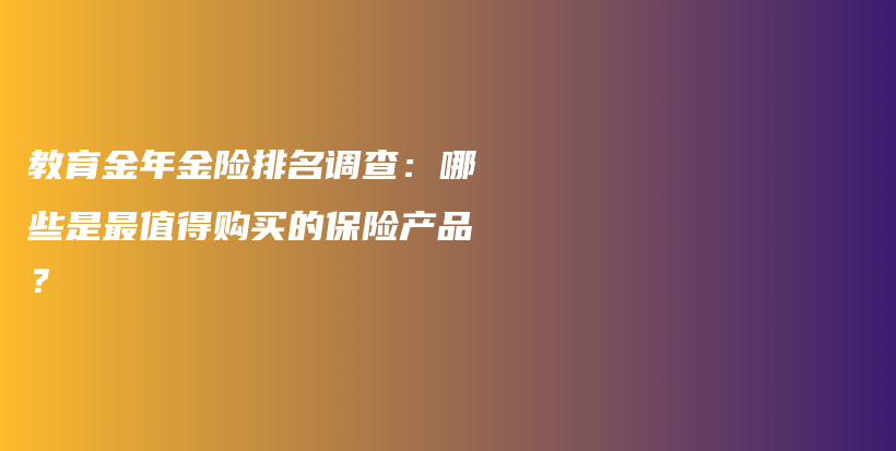 教育金年金险排名调查：哪些是最值得购买的保险产品？-保点通
