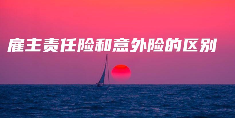 雇主责任险和意外险的区别-保点通