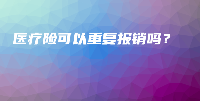 医疗险可以重复报销吗？-保点通
