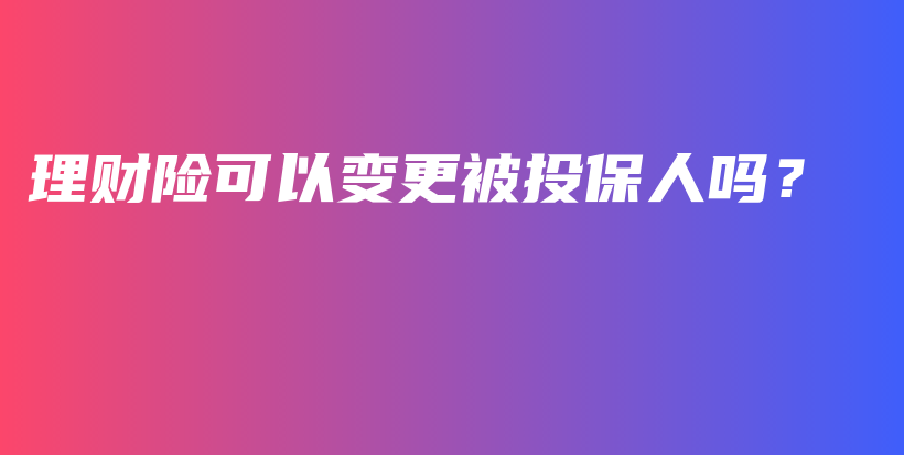 理财险可以变更被投保人吗？-保点通