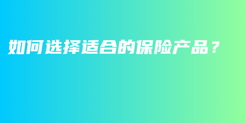 如何选择适合的保险产品？-保点通