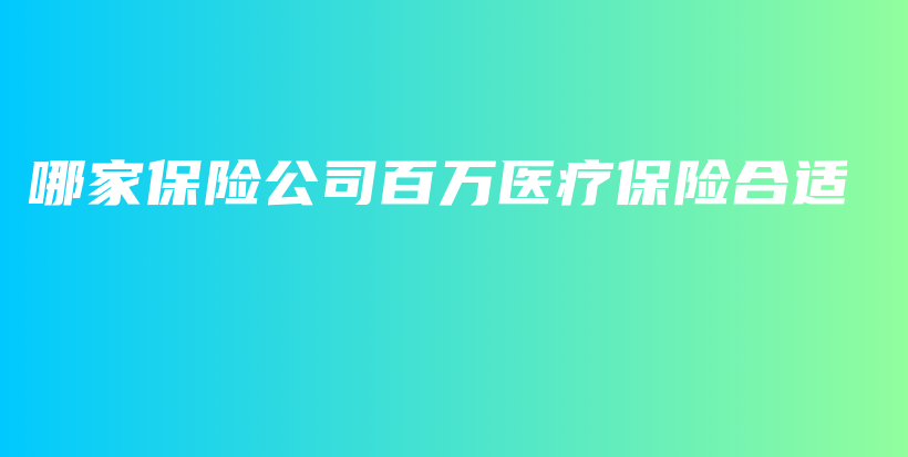 哪家保险公司百万医疗保险合适-保点通