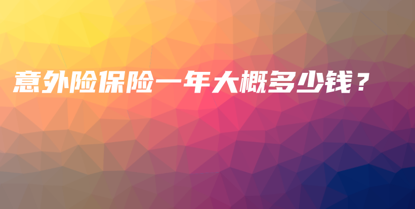 意外险保险一年大概多少钱？-保点通