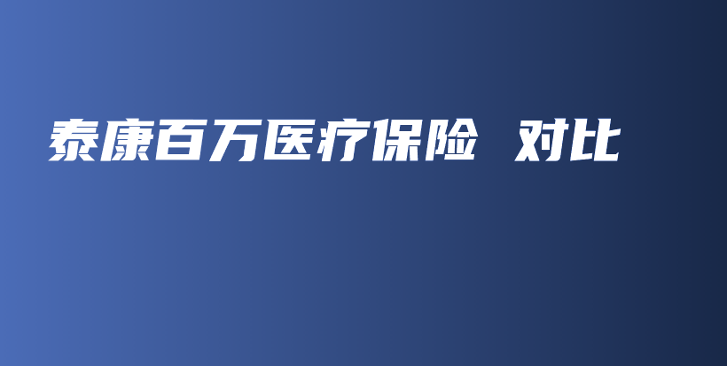 泰康百万医疗保险 对比-保点通