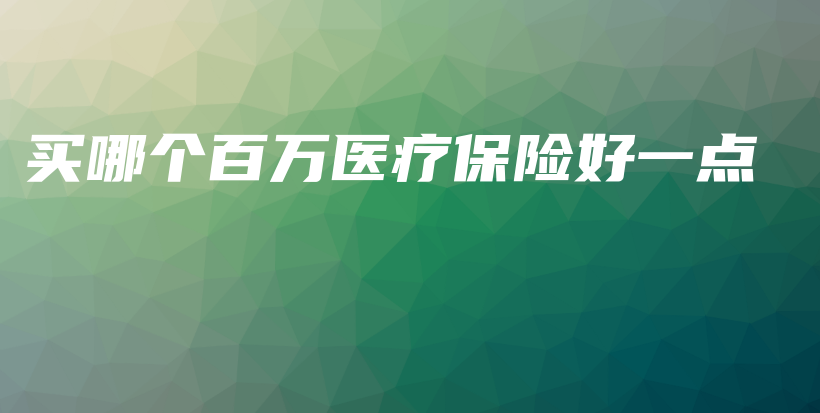 买哪个百万医疗保险好一点-保点通
