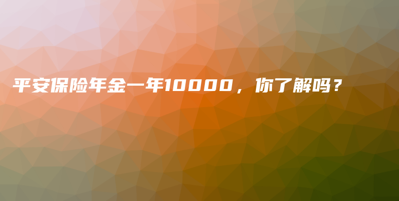 平安保险年金一年10000，你了解吗？-保点通