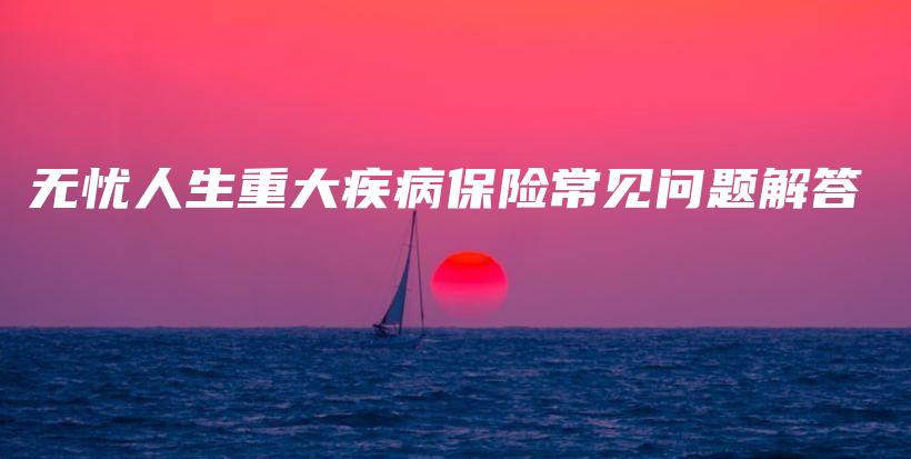 无忧人生重大疾病保险常见问题解答-保点通