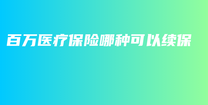 百万医疗保险哪种可以续保-保点通