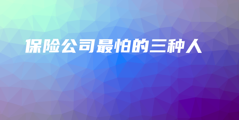 保险公司最怕的三种人-保点通