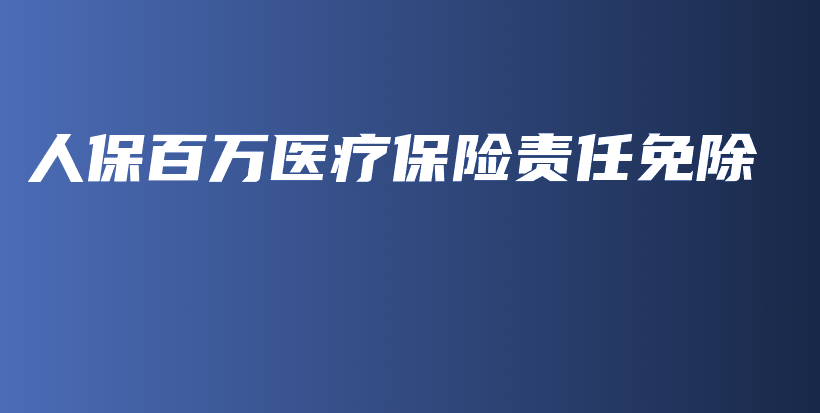 人保百万医疗保险责任免除-保点通