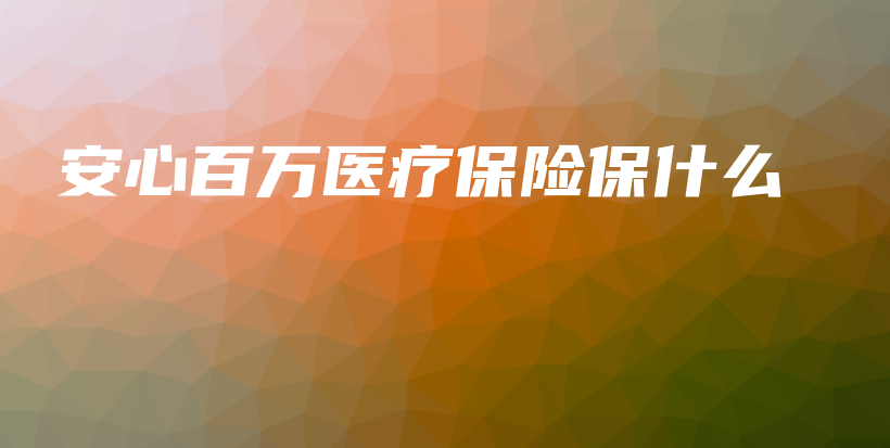 安心百万医疗保险保什么-保点通