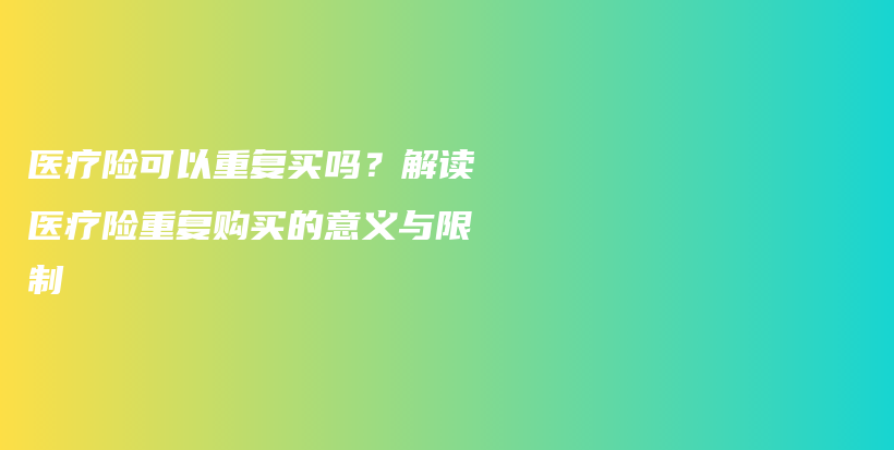 医疗险可以重复买吗？解读医疗险重复购买的意义与限制-保点通