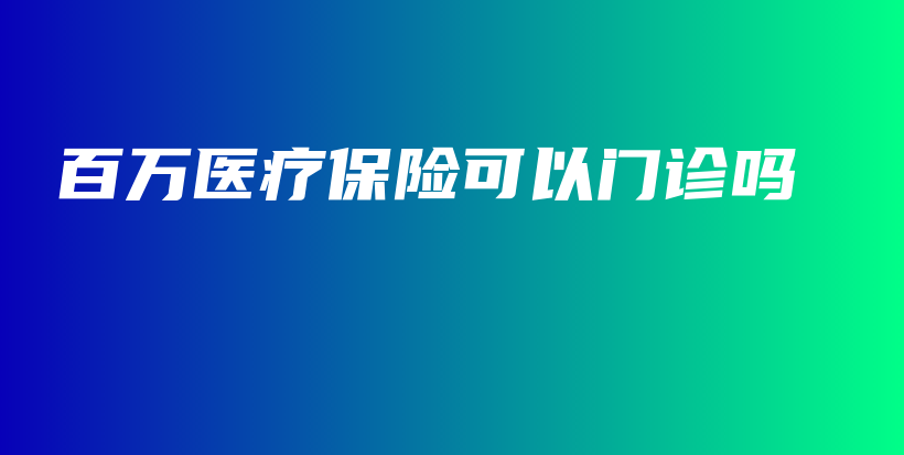 百万医疗保险可以门诊吗-保点通