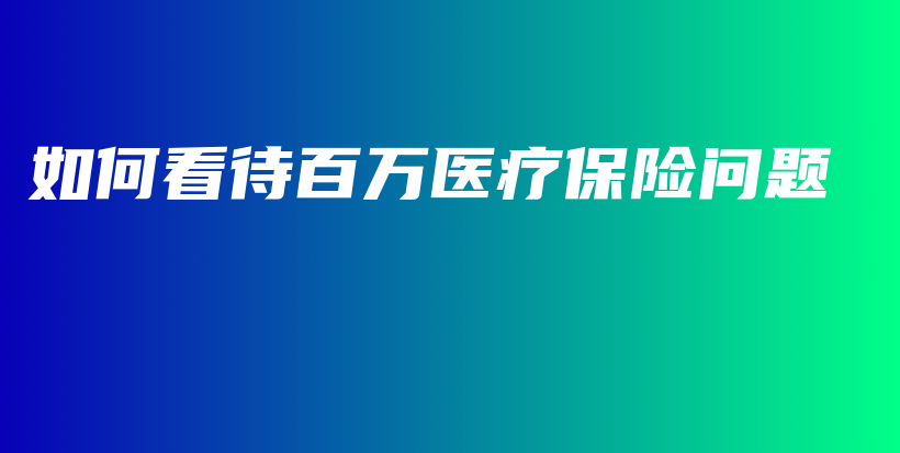 如何看待百万医疗保险问题-保点通