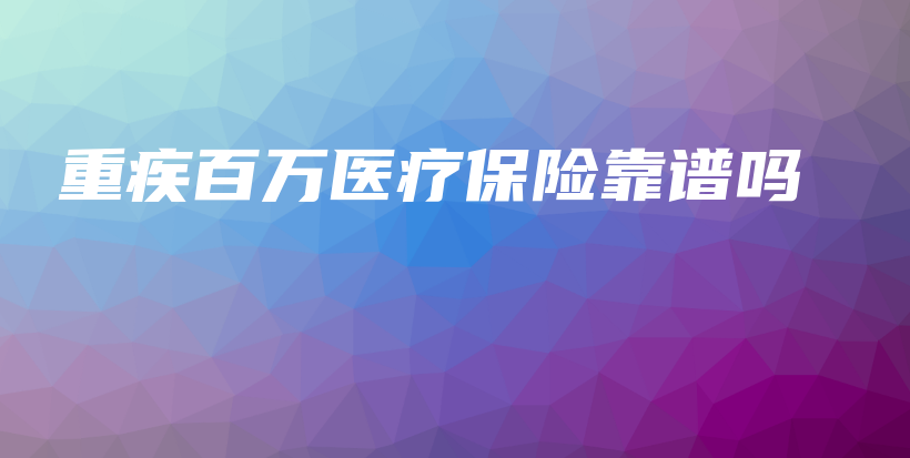 重疾百万医疗保险靠谱吗-保点通