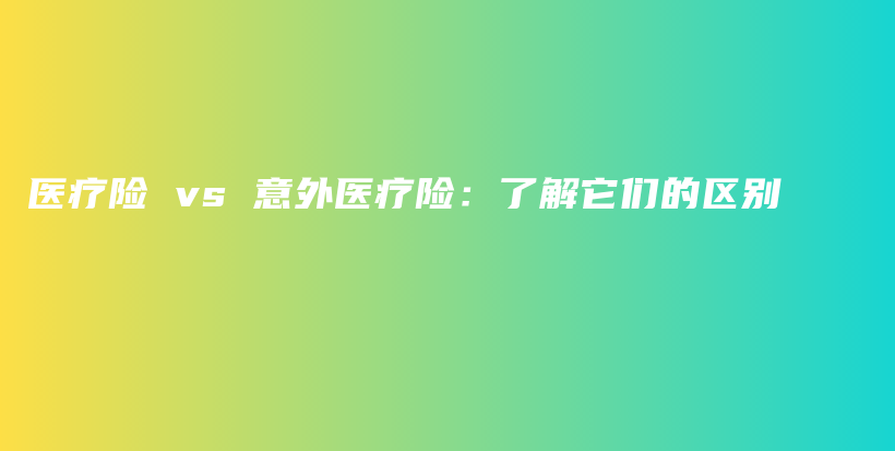 医疗险 vs 意外医疗险：了解它们的区别-保点通