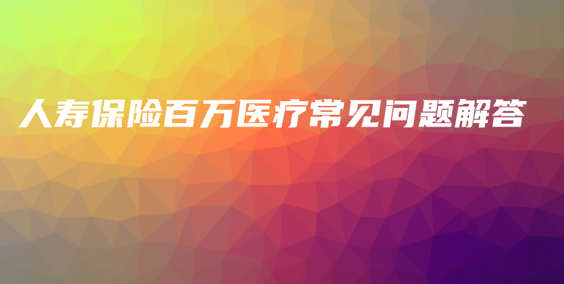 人寿保险百万医疗常见问题解答-保点通