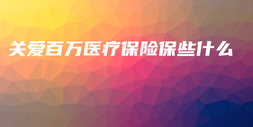 关爱百万医疗保险保些什么-保点通