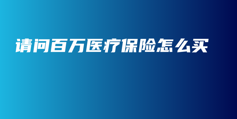 请问百万医疗保险怎么买-保点通