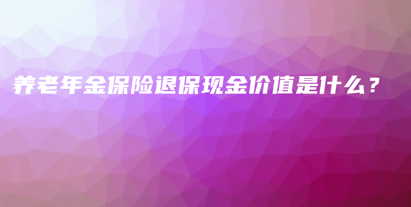 养老年金保险退保现金价值是什么？-保点通