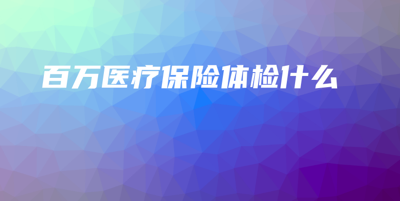 百万医疗保险体检什么-保点通