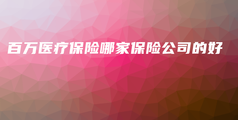 百万医疗保险哪家保险公司的好-保点通